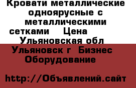 Кровати металлические одноярусные с металлическими сетками  › Цена ­ 1 000 - Ульяновская обл., Ульяновск г. Бизнес » Оборудование   